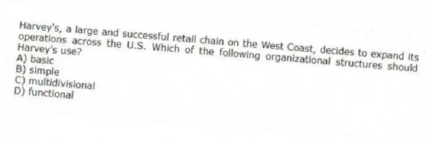 Harvey's, a large and successful retail chain on the West Coast, decides to expand its operations across the U.S. Which of the following organizational structures should Harvey's use?
A) basic
B) simple
C) multidivisional
D) functional