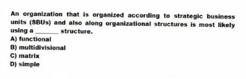 An organization that is organized according to strategic business units (SBUs) and also along organizational structures is most likely using a ________ structure.
A) functional
B) multidivisional
C) matrix
D) simple