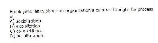 Employees learn about an organization's culture through the process of
A) socialization.
B) exploitation.
C) co-opetition.
D) acculturation.