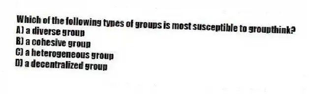 Which of the following types of groups is most susceptible to groupthink?
A) a diverse group
B) a cohesive group
C) a heterogeneous group
D) a decentralized group