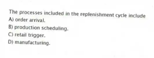 The processes included in the replenishment cycle include
A) order arrival.
B) production scheduling.
C) retail trigger.
D) manufacturing.
