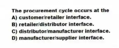 The procurement cycle occurs at the
A) customer/retailer interface.
B) retailer/distributor interface.
C) distributor/manufacturer interface.
D) manufacturer/supplier interface.