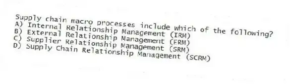 Supply chain macro processes include which of the following?
A) Internal Relationship Management (IRM)
B) External Relationship Management (ERM)
C) Supplier Relationship Management (SRM)
D) Supply Chain Relationship Management (SCRM)