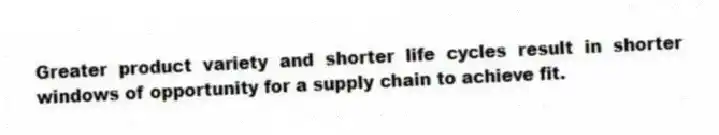 Greater product variety and shorter life cycles result in shorter windows of opportunity for a supply chain to achieve fit.