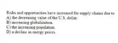 Risks and opportunities have increased for supply chains due to
A) the decreasing value of the U.S. dollar.
B) increasing globalization.
C) the increasing population.
D) a decline in energy prices.