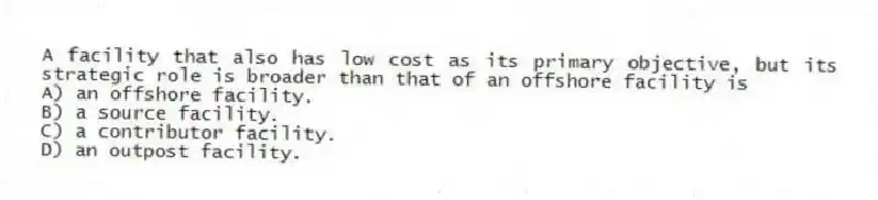 A facility that also has low cost as its primary objective, but its strategic role is broader than that of an offshore facility is
A) an offshore facility.
B) a source facility.
C) a contributor facility.
D) an outpost facility.