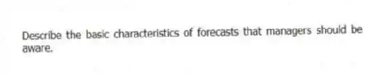 Describe the basic characteristics of forecasts that managers should be aware.