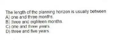 The length of the planning horizon is usually between
A) one and three months.
B) three and eighteen months.
C) one and three years.
D) three and five years.