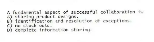 A fundamental aspect of successful collaboration is
A) sharing product designs.
B) identification and resolution of exceptions.
C) no stock outs.
D) complete information sharing.
