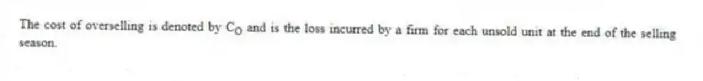 The cost of overselling is denoted by C<sub>O</sub> and is the loss incurred by a firm for each unsold unit at the end of the selling season.