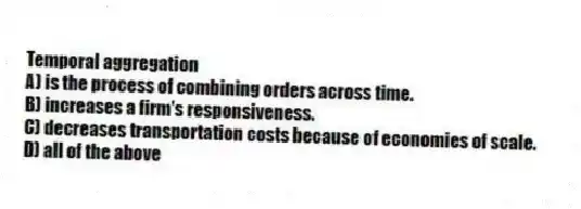 Temporal aggregation
A) is the process of combining orders across time.
B) increases a firm's responsiveness.
C) decreases transportation costs because of economies of scale.
D) all of the above