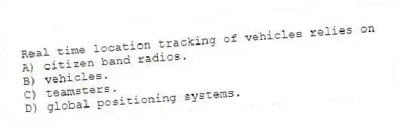 Real time location tracking of vehicles relies on
A) citizen band radios.
B) vehicles.
C) teamsters.
D) global positioning systems.
