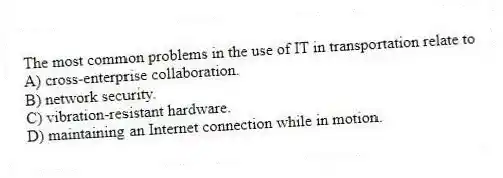 The most common problems in the use of IT in transportation relate to
A) cross-enterprise collaboration.
B) network security.
C) vibration-resistant hardware.
D) maintaining an Internet connection while in motion.