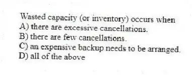 Wasted capacity (or inventory) occurs when
A) there are excessive cancellations.
B) there are few cancellations.
C) an expensive backup needs to be arranged.
D) all of the above