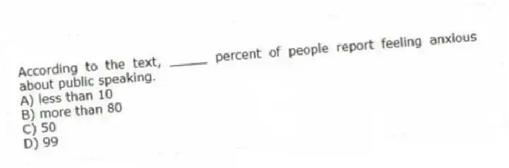 According to the text, _____ percent of people report feeling anxious about public speaking.
A) less than 10
B) more than 80
C) 50
D) 99