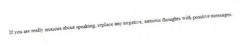 If you are really anxious about speaking, replace any negative, anxious thoughts with positive messages.