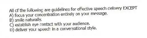 All of the following are guidelines for effective speech delivery EXCEPT
A) focus your concentration entirely on your message.
B) smile naturally.
C) establish eye contact with your audience.
D) deliver your speech in a conversational style.