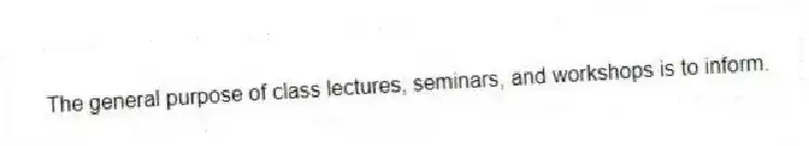 The general purpose of class lectures, seminars, and workshops is to inform.