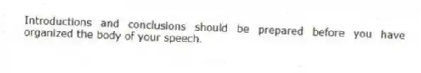 Introductions and conclusions should be prepared before you have organized the body of your speech.