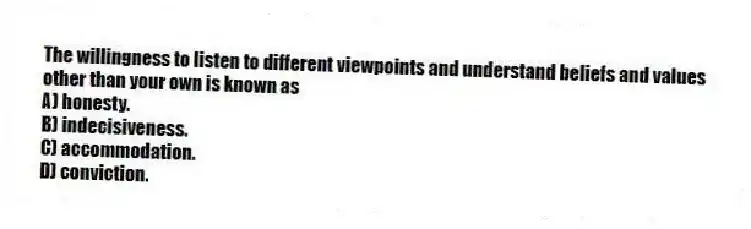 The willingness to listen to different viewpoints and understand beliefs and values other than your own is known as
A) honesty.
B) indecisiveness.
C) accommodation.
D) conviction.