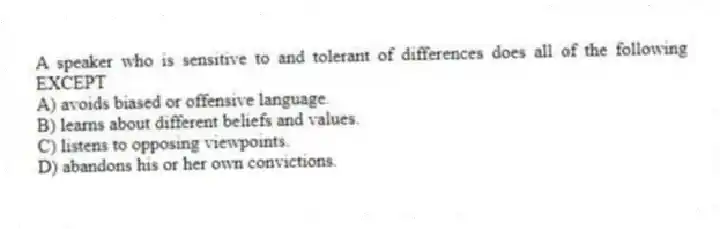 A speaker who is sensitive to and tolerant of differences does all of the following EXCEPT
A) avoids biased or offensive language.
B) learns about different beliefs and values.
C) listens to opposing viewpoints.
D) abandons his or her own convictions.