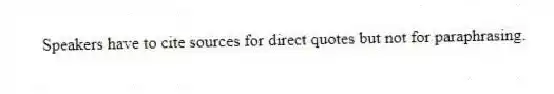 Speakers have to cite sources for direct quotes but not for paraphrasing.