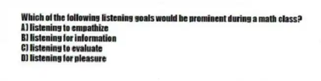 Which of the following listening goals would be prominent during a math class?
A) listening to empathize
B) listening for information
C) listening to evaluate
D) listening for pleasure