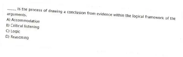 _____ is the process of drawing a conclusion from evidence within the logical framework of the arguments.
A) Accommodation
B) Critical listening
C) Logic
D) Reasoning