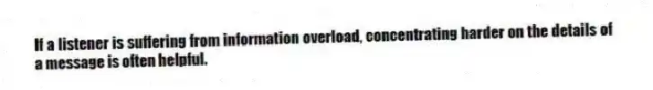If a listener is suffering from information overload, concentrating harder on the details of a message is often helpful.
