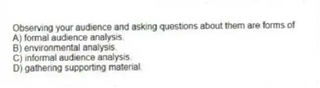 Observing your audience and asking questions about them are forms of
A) formal audience analysis.
B) environmental analysis.
C) informal audience analysis.
D) gathering supporting material.