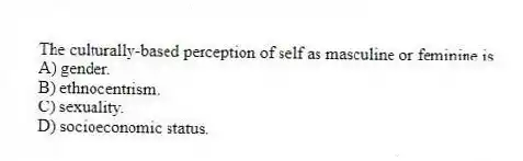 The culturally-based perception of self as masculine or feminine is
A) gender.
B) ethnocentrism.
C) sexuality.
D) socioeconomic status.