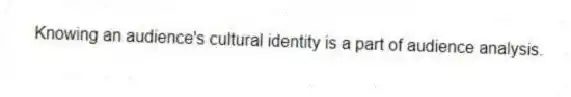 Knowing an audience's cultural identity is a part of audience analysis.