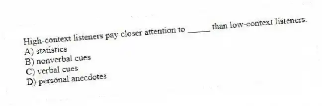 High-context listeners pay closer attention to _____ than low-context listeners.
A) statistics
B) nonverbal cues
C) verbal cues
D) personal anecdotes