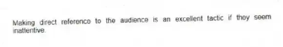 Making direct reference to the audience is an excellent tactic if they seem inattentive.