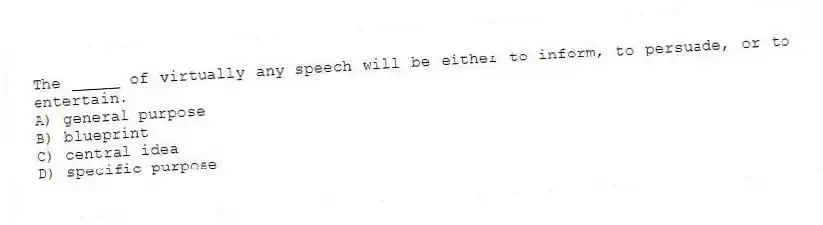 The _____ of virtually any speech will be either to inform, to persuade, or to entertain.
A) general purpose
B) blueprint
C) central idea
D) specific purpose