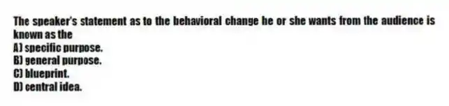 The speaker's statement as to the behavioral change he or she wants from the audience is known as the
A) specific purpose.
B) general purpose.
C) blueprint.
D) central idea.