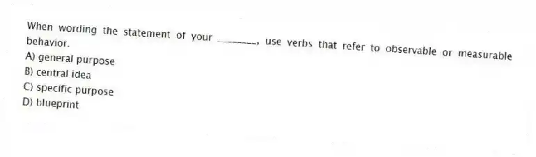 When wording the statement of your ________, use verbs that refer to observable or measurable behavior.
A) general purpose
B) central idea
C) specific purpose
D) blueprint