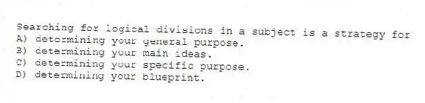 Searching for logical divisions in a subject is a strategy for
A) determining your general purpose.
B) determining your main ideas.
C) determining your specific purpose.
D) determining your blueprint.