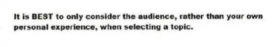 It is BEST to only consider the audience, rather than your own personal experience, when selecting a topic.