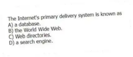 The Internet's primary delivery system is known as
A) a database.
B) the World Wide Web.
C) Web directories.
D) a search engine.