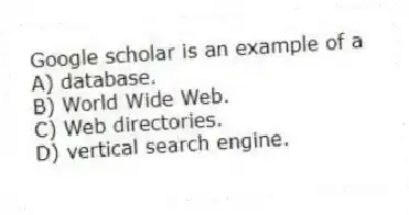 Google scholar is an example of a
A) database.
B) World Wide Web.
C) Web directories.
D) vertical search engine.