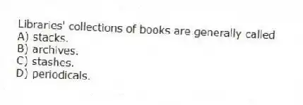 Libraries' collections of books are generally called
A) stacks.
B) archives.
C) stashes.
D) periodicals.