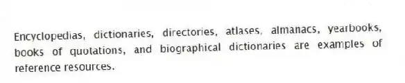 Encyclopedias, dictionaries, directories, atlases, almanacs, yearbooks, books of quotations, and biographical dictionaries are examples of reference resources.