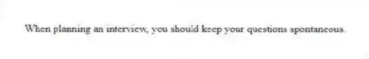 When planning an interview, you should keep your questions spontaneous.