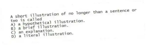 A short illustration of no longer than a sentence or two is called
A) a hypothetical illustration.
B) a brief illustration.
C) an explanation.
D) a literal illustration.