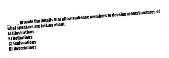 _____ provide the details that allow audience members to develop mental pictures of what speakers are talking about.
A) Illustrations
B) Definitions
C) Explanations
D) Descriptions