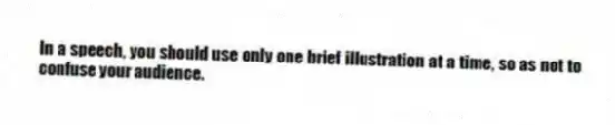In a speech, you should use only one brief illustration at a time, so as not to confuse your audience.
