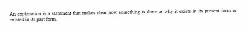 An explanation is a statement that makes clear how something is done or why it exists in its present form or existed in its past form.