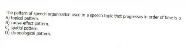 The pattern of speech organization used in a speech topic that progresses in order of time is a
A) topical pattern.
B) cause-effect pattern.
C) spatial pattern.
D) chronological pattern.