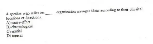 A speaker who relies on _____ organization arranges ideas according to their physical locations or directions.
A) cause-effect
B) chronological
C) spatial
D) topical